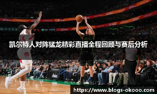 凯尔特人对阵猛龙精彩直播全程回顾与赛后分析