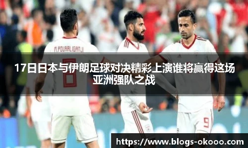 17日日本与伊朗足球对决精彩上演谁将赢得这场亚洲强队之战