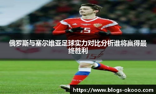 俄罗斯与塞尔维亚足球实力对比分析谁将赢得最终胜利