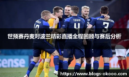 世预赛丹麦对波兰精彩直播全程回顾与赛后分析